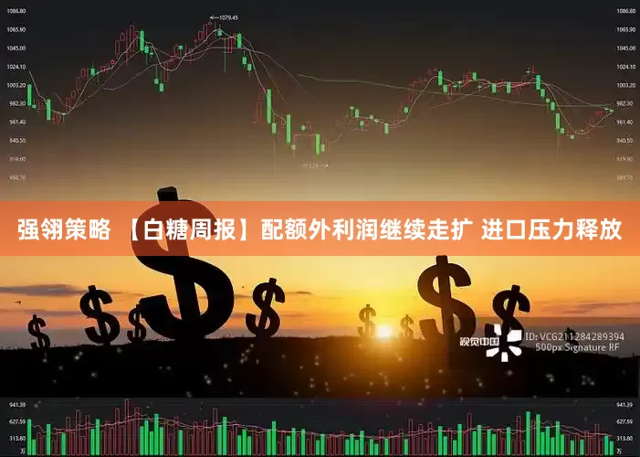 强翎策略 【白糖周报】配额外利润继续走扩 进口压力释放