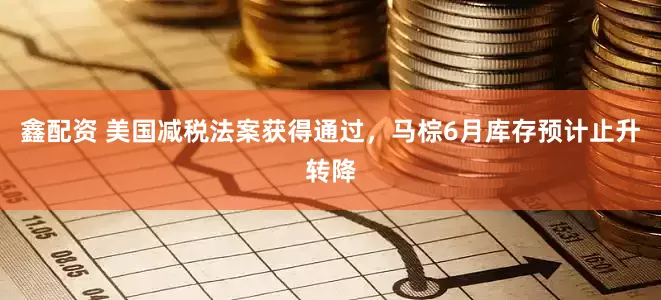 鑫配资 美国减税法案获得通过，马棕6月库存预计止升转降