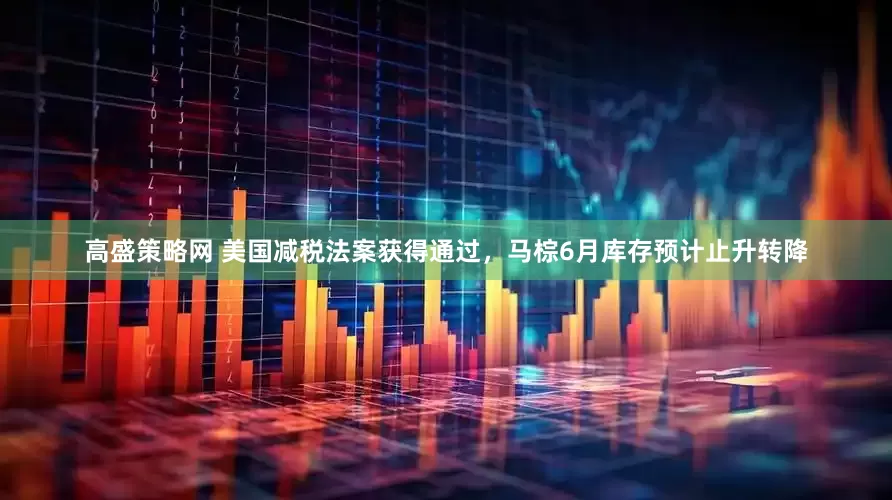 高盛策略网 美国减税法案获得通过，马棕6月库存预计止升转降