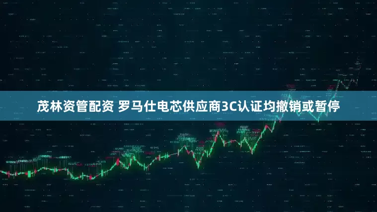 茂林资管配资 罗马仕电芯供应商3C认证均撤销或暂停