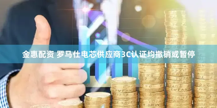 金惠配资 罗马仕电芯供应商3C认证均撤销或暂停