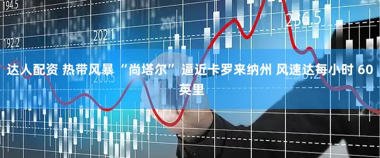 达人配资 热带风暴 “尚塔尔” 逼近卡罗来纳州 风速达每小时 60 英里