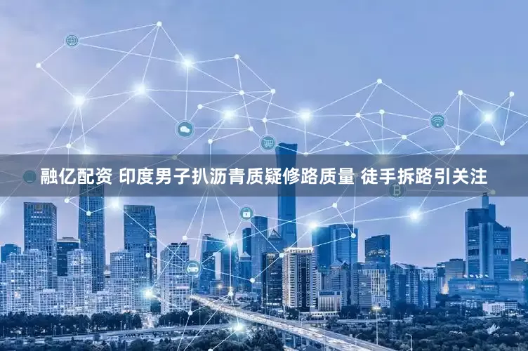 融亿配资 印度男子扒沥青质疑修路质量 徒手拆路引关注