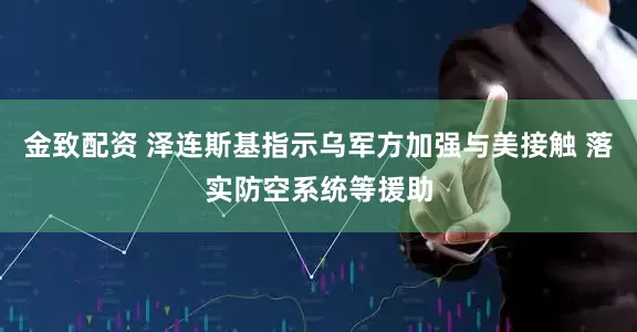 金致配资 泽连斯基指示乌军方加强与美接触 落实防空系统等援助