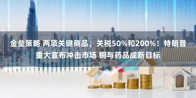 金垒策略 两项关键商品，关税50%和200%！特朗普重大宣布冲击市场 铜与药品成新目标