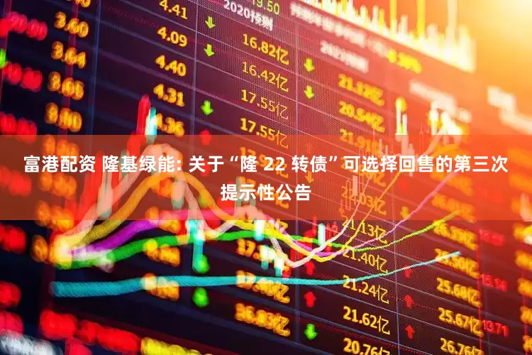 富港配资 隆基绿能: 关于“隆 22 转债”可选择回售的第三次提示性公告