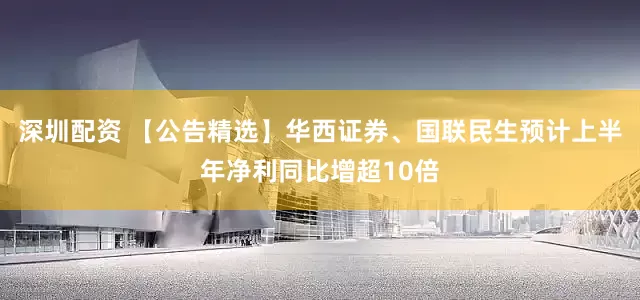 深圳配资 【公告精选】华西证券、国联民生预计上半年净利同比增超10倍