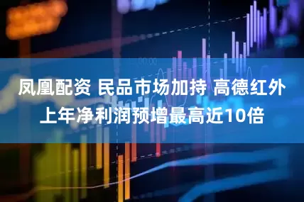 凤凰配资 民品市场加持 高德红外上年净利润预增最高近10倍