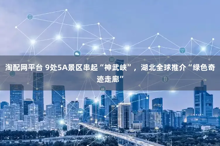 淘配网平台 9处5A景区串起“神武峡”，湖北全球推介“绿色奇迹走廊”