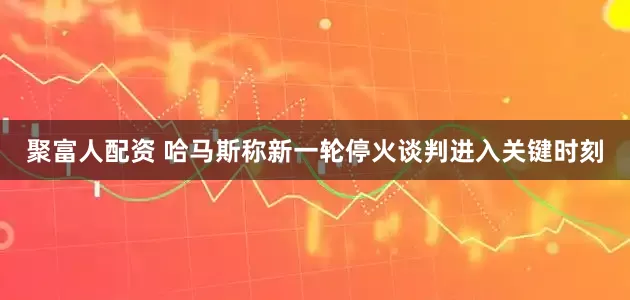 聚富人配资 哈马斯称新一轮停火谈判进入关键时刻