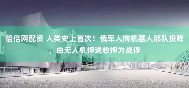 倍倍网配资 人类史上首次！俄军人向机器人部队投降，由无人机押送收押为战俘