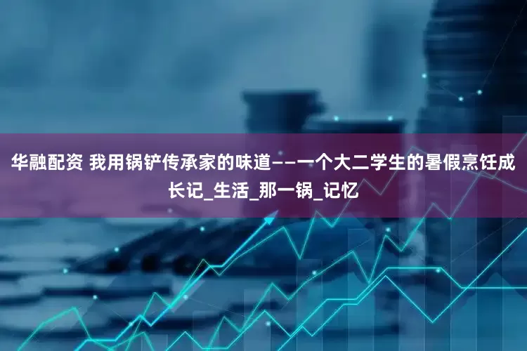 华融配资 我用锅铲传承家的味道——一个大二学生的暑假烹饪成长记_生活_那一锅_记忆