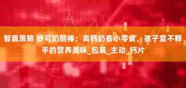 智赢策略 妙可奶酪棒：高钙奶香小零食，孩子爱不释手的营养美味_包装_主动_钙片