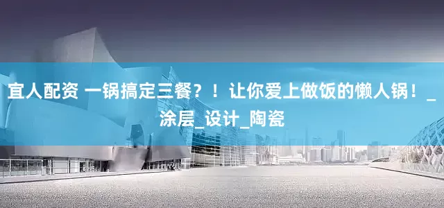 宜人配资 一锅搞定三餐？！让你爱上做饭的懒人锅！_涂层_设计_陶瓷