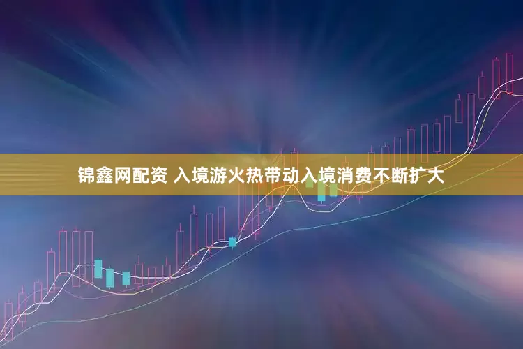 锦鑫网配资 入境游火热带动入境消费不断扩大