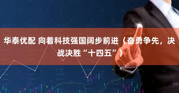 华泰优配 向着科技强国阔步前进（奋勇争先，决战决胜“十四五”）