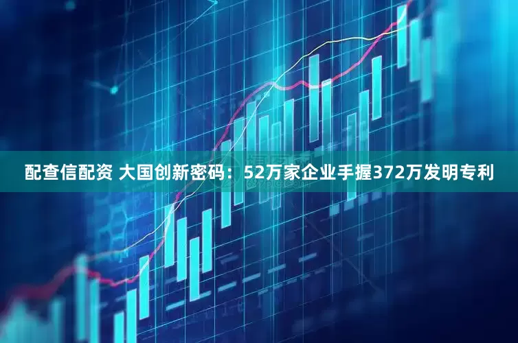 配查信配资 大国创新密码：52万家企业手握372万发明专利