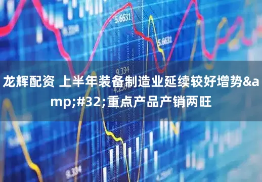 龙辉配资 上半年装备制造业延续较好增势&#32;重点产品产销两旺