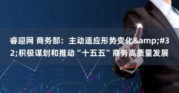 睿迎网 商务部：主动适应形势变化&#32;积极谋划和推动“十五五”商务高质量发展