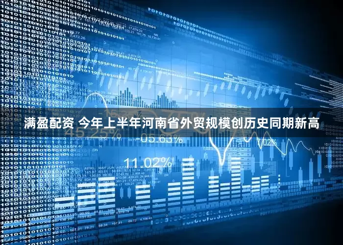 满盈配资 今年上半年河南省外贸规模创历史同期新高