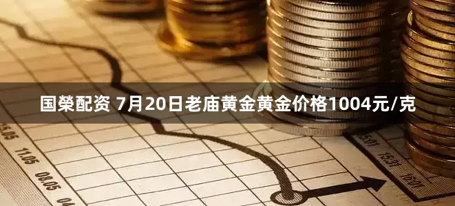 国榮配资 7月20日老庙黄金黄金价格1004元/克