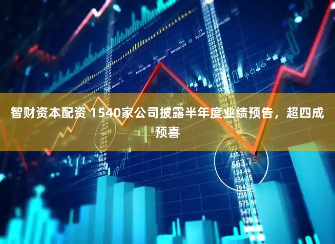 智财资本配资 1540家公司披露半年度业绩预告，超四成预喜