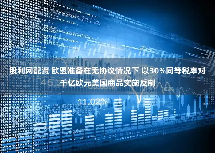股利网配资 欧盟准备在无协议情况下 以30%同等税率对千亿欧元美国商品实施反制