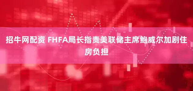 招牛网配资 FHFA局长指责美联储主席鲍威尔加剧住房负担