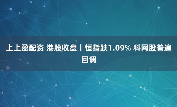 上上盈配资 港股收盘丨恒指跌1.09% 科网股普遍回调