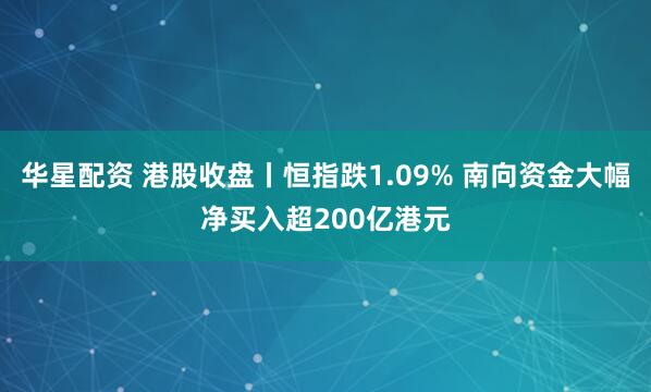 华星配资 港股收盘丨恒指跌1.09% 南向资金大幅净买入超200亿港元