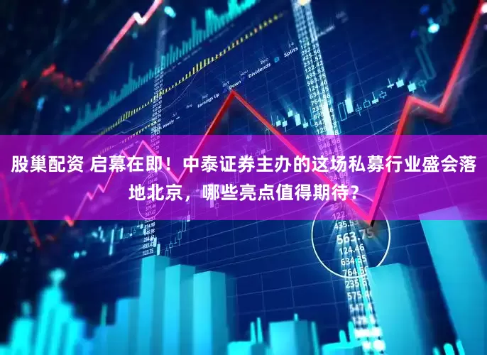 股巢配资 启幕在即！中泰证券主办的这场私募行业盛会落地北京，哪些亮点值得期待？