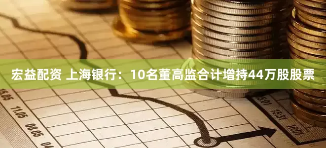 宏益配资 上海银行：10名董高监合计增持44万股股票