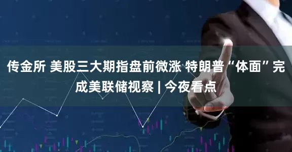 传金所 美股三大期指盘前微涨 特朗普“体面”完成美联储视察 | 今夜看点