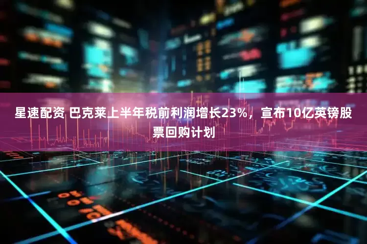 星速配资 巴克莱上半年税前利润增长23%，宣布10亿英镑股票回购计划