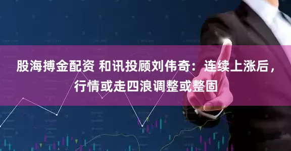 股海搏金配资 和讯投顾刘伟奇：连续上涨后，行情或走四浪调整或整固