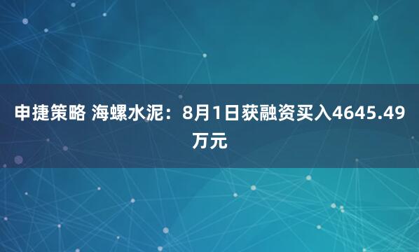 申捷策略 海螺水泥：8月1日获融资买入4645.49万元
