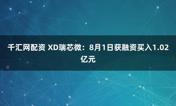 千汇网配资 XD瑞芯微：8月1日获融资买入1.02亿元