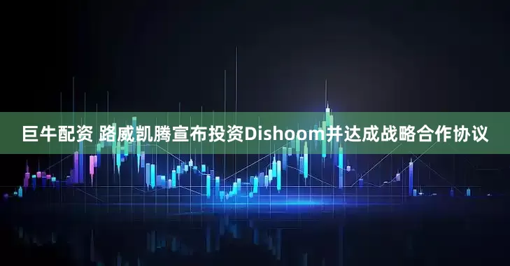 巨牛配资 路威凯腾宣布投资Dishoom并达成战略合作协议