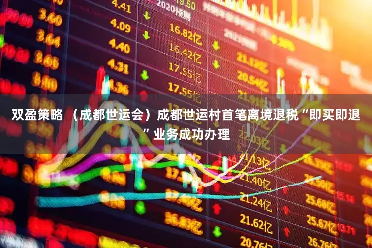 双盈策略 （成都世运会）成都世运村首笔离境退税“即买即退”业务成功办理
