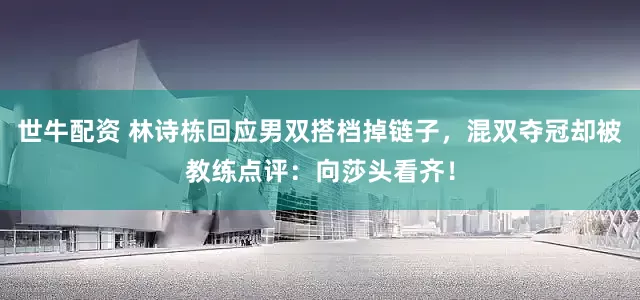 世牛配资 林诗栋回应男双搭档掉链子，混双夺冠却被教练点评：向莎头看齐！