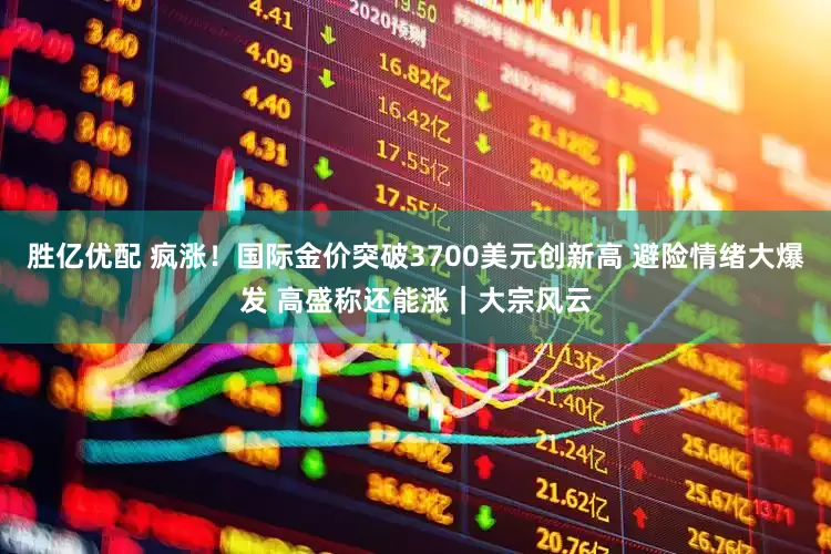 胜亿优配 疯涨！国际金价突破3700美元创新高 避险情绪大爆发 高盛称还能涨｜大宗风云