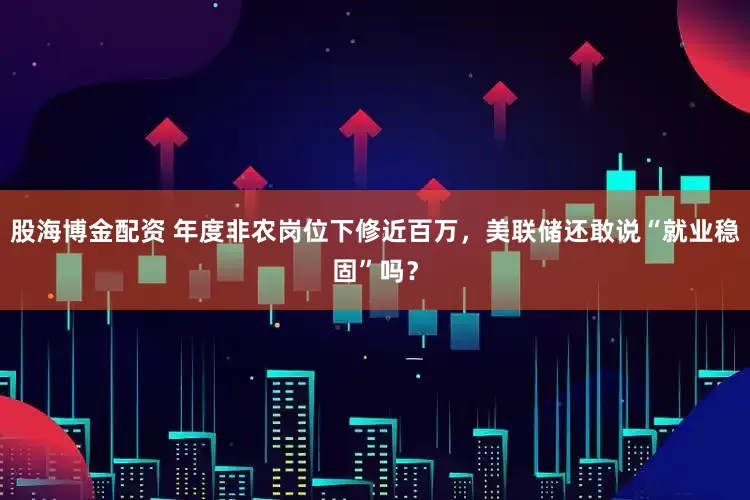 股海博金配资 年度非农岗位下修近百万，美联储还敢说“就业稳固”吗？