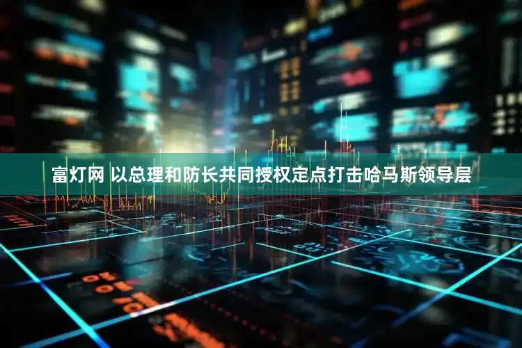 富灯网 以总理和防长共同授权定点打击哈马斯领导层