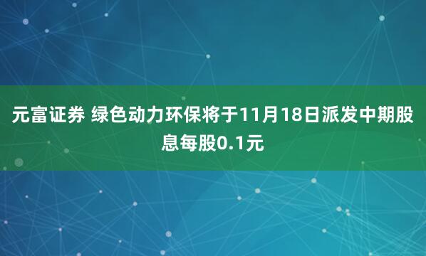元富证券 绿色动力环保将于11月18日派发中期股息每股0.1元