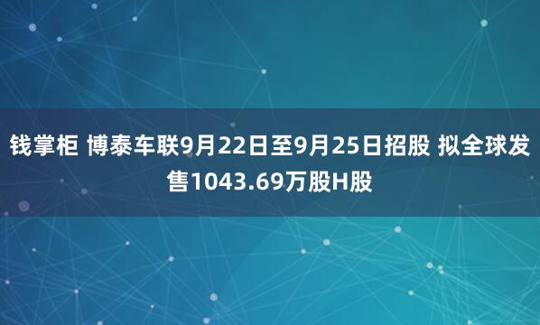 钱掌柜 博泰车联9月22日至9月25日招股 拟全球发售1043.69万股H股