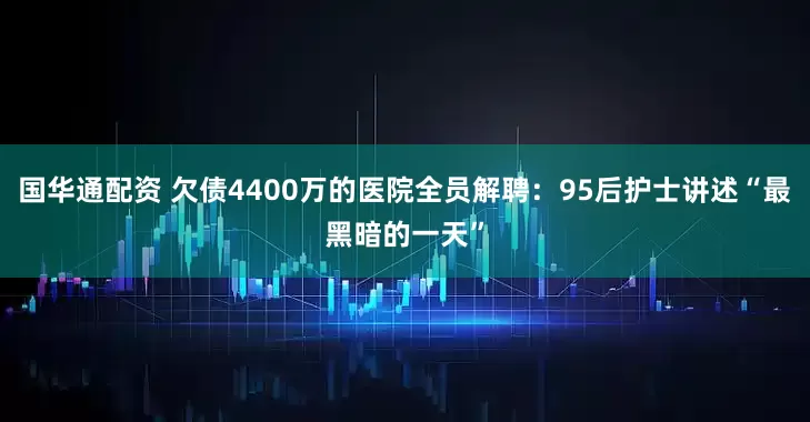 国华通配资 欠债4400万的医院全员解聘:95后护士讲述“最黑暗的一天”