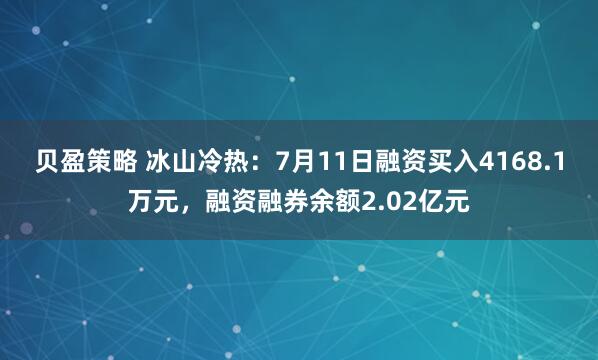 贝盈策略 冰山冷热：7月11日融资买入4168.1万元，融资融券余额2.02亿元