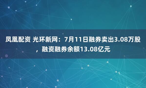 凤凰配资 光环新网：7月11日融券卖出3.08万股，融资融券余额13.08亿元