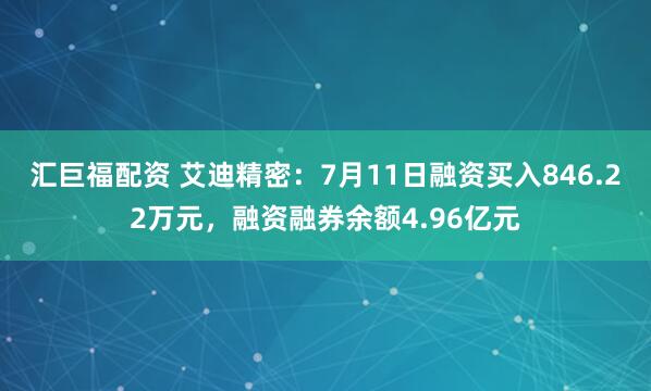 汇巨福配资 艾迪精密：7月11日融资买入846.22万元，融资融券余额4.96亿元