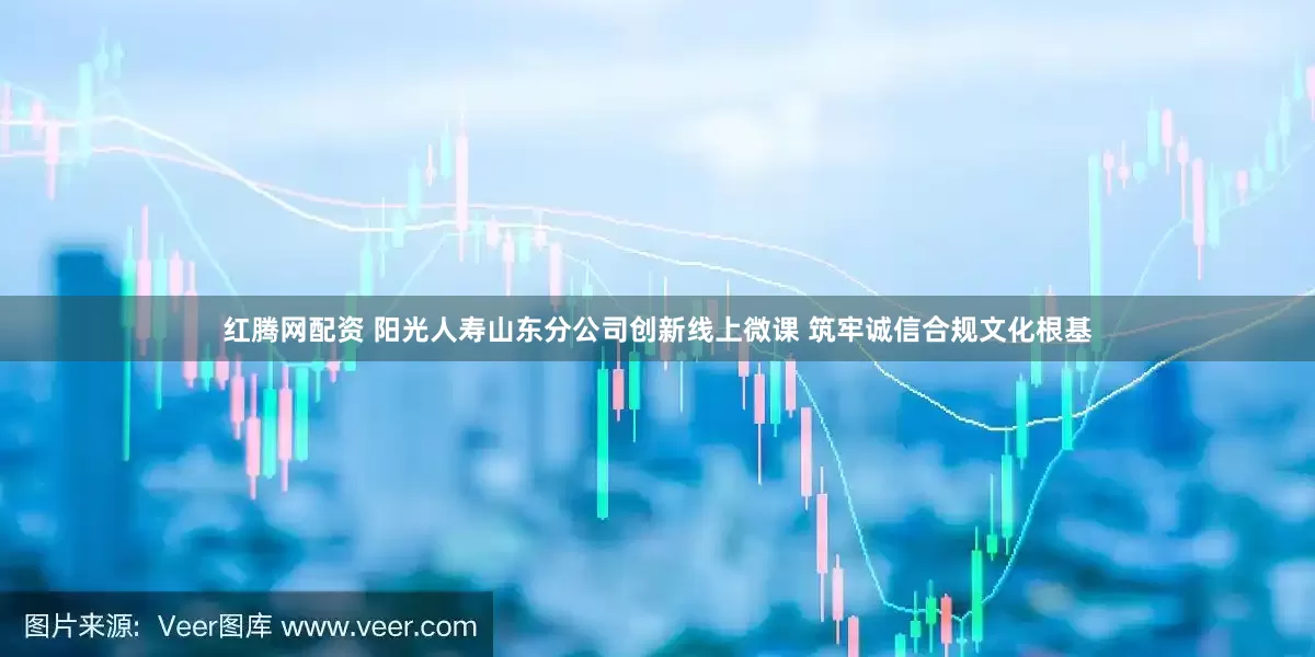 红腾网配资 阳光人寿山东分公司创新线上微课 筑牢诚信合规文化根基